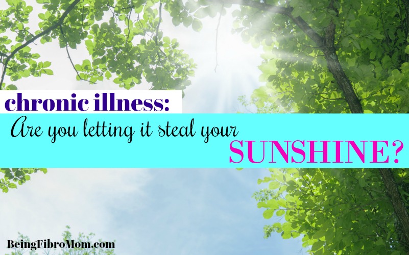 chronic illness: Are you letting it steal your sunshine? #BeingFibroMom #fibromyalgia #chronicillness